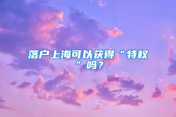 落户上海可以获得“特权”吗？