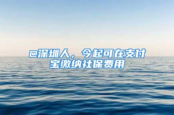 @深圳人，今起可在支付宝缴纳社保费用