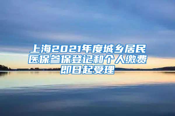 上海2021年度城乡居民医保参保登记和个人缴费即日起受理