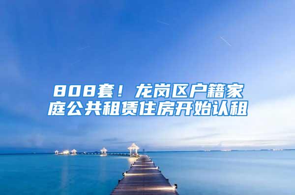 808套！龙岗区户籍家庭公共租赁住房开始认租