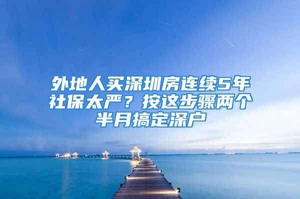 外地人买深圳房连续5年社保太严？按这步骤两个半月搞定深户