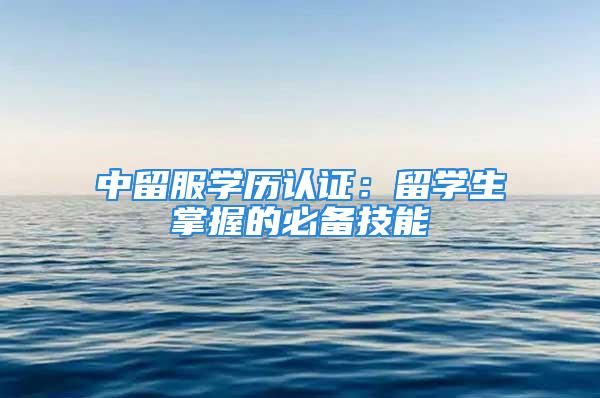 中留服学历认证：留学生掌握的必备技能