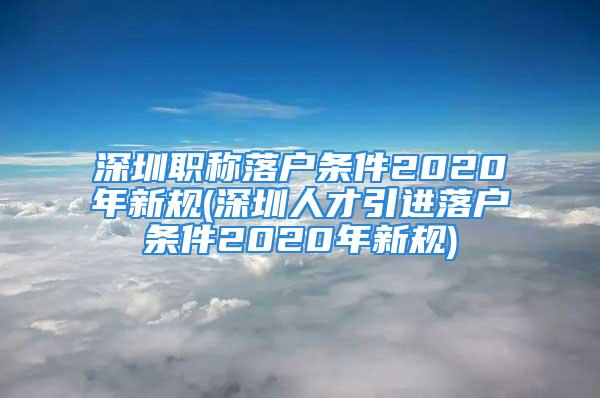 深圳职称落户条件2020年新规(深圳人才引进落户条件2020年新规)