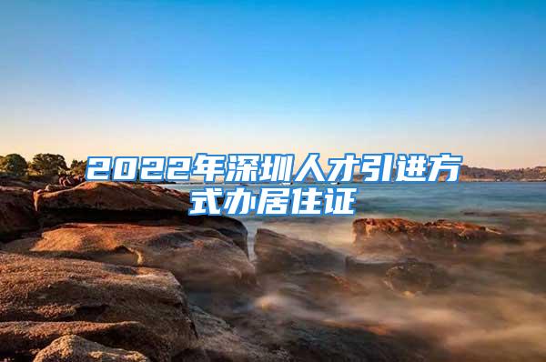 2022年深圳人才引进方式办居住证