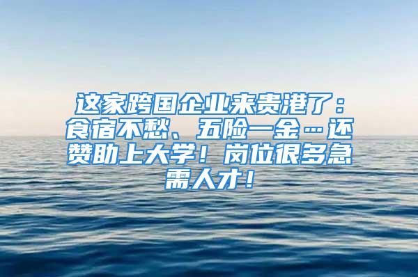 这家跨国企业来贵港了：食宿不愁、五险一金…还赞助上大学！岗位很多急需人才！