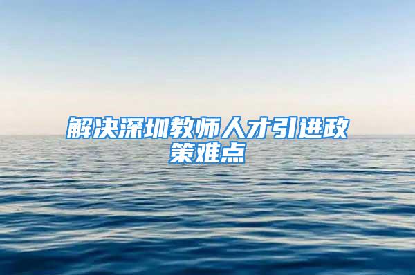 解决深圳教师人才引进政策难点