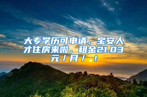 大专学历可申请，宝安人才住房来啦，租金21.03元／月／㎡！