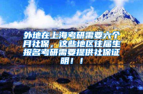 外地在上海考研需要六个月社保，这些地区往届生报名考研需要提供社保证明！！