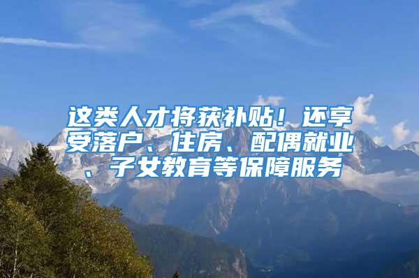 这类人才将获补贴！还享受落户、住房、配偶就业、子女教育等保障服务