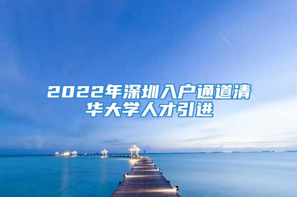 2022年深圳入户通道清华大学人才引进