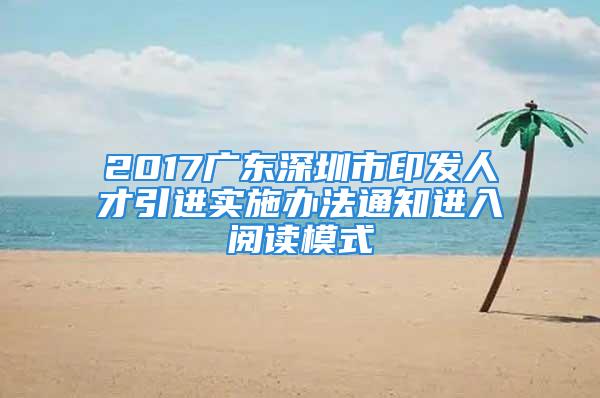 2017广东深圳市印发人才引进实施办法通知进入阅读模式