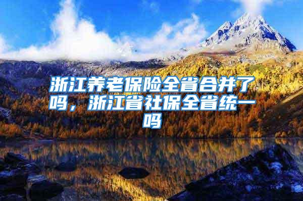 浙江养老保险全省合并了吗，浙江省社保全省统一吗