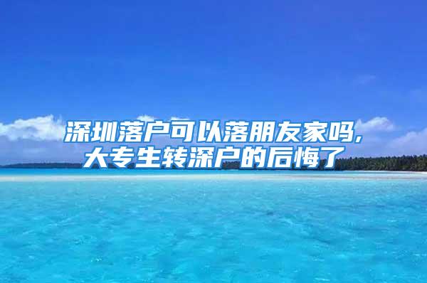 深圳落户可以落朋友家吗,大专生转深户的后悔了