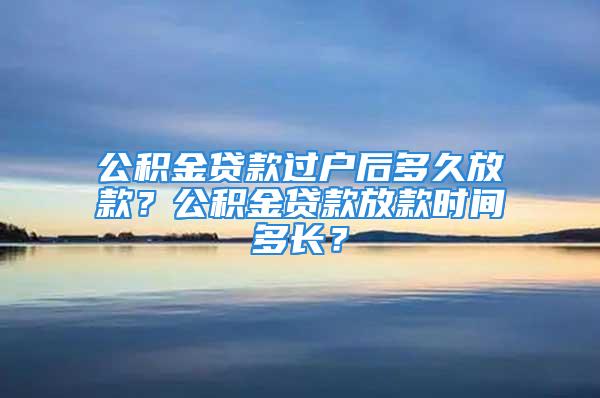 公积金贷款过户后多久放款？公积金贷款放款时间多长？