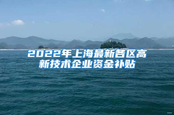 2022年上海最新各区高新技术企业资金补贴