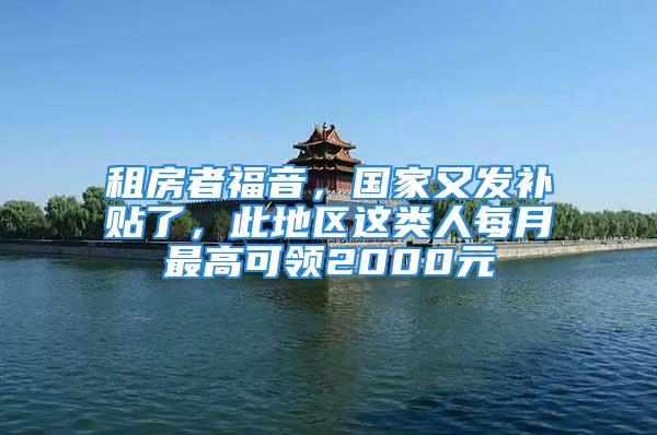 租房者福音，国家又发补贴了，此地区这类人每月最高可领2000元