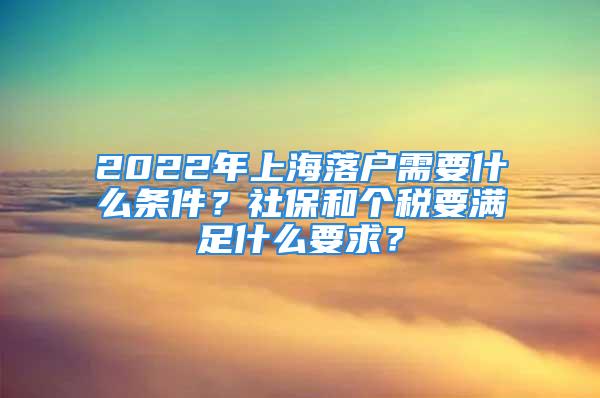 2022年上海落户需要什么条件？社保和个税要满足什么要求？