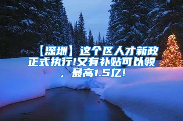 【深圳】这个区人才新政正式执行!又有补贴可以领，最高1.5亿!