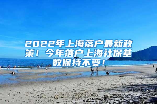 2022年上海落户最新政策！今年落户上海社保基数保持不变！