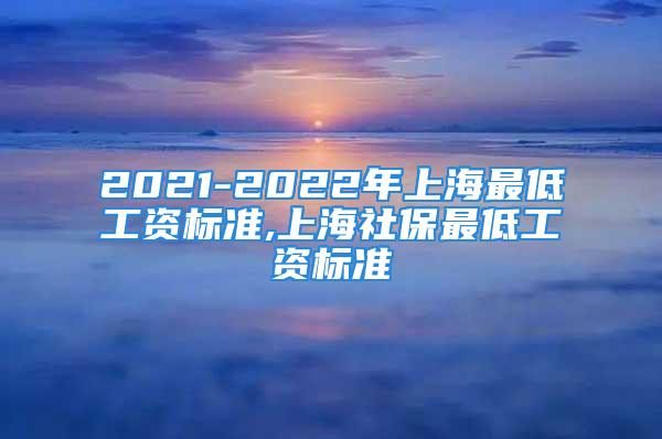 2021-2022年上海最低工资标准,上海社保最低工资标准