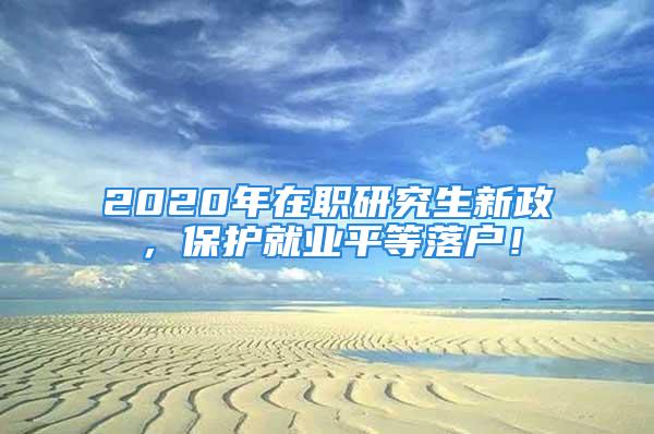 2020年在职研究生新政，保护就业平等落户！