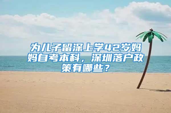 为儿子留深上学42岁妈妈自考本科，深圳落户政策有哪些？