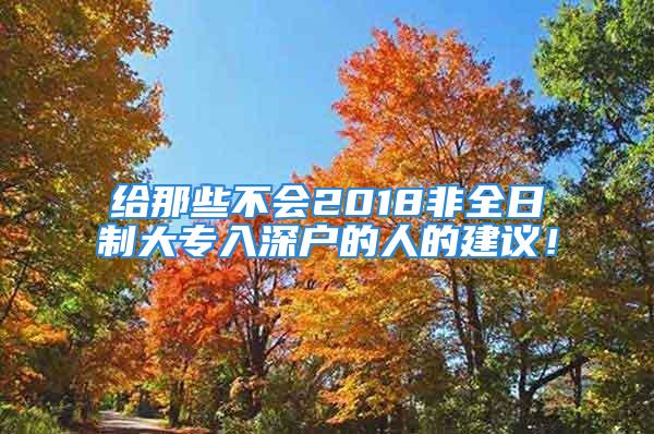 给那些不会2018非全日制大专入深户的人的建议！