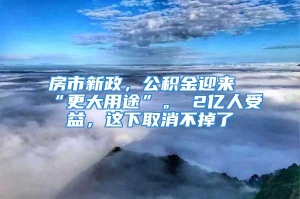 房市新政，公积金迎来“更大用途”。 2亿人受益，这下取消不掉了