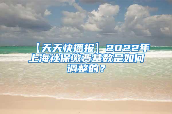 【天天快播报】2022年上海社保缴费基数是如何调整的？