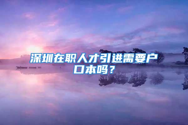 深圳在职人才引进需要户口本吗？