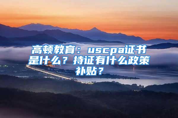 高顿教育：uscpa证书是什么？持证有什么政策补贴？