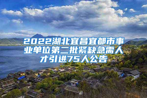 2022湖北宜昌宜都市事业单位第二批紧缺急需人才引进75人公告