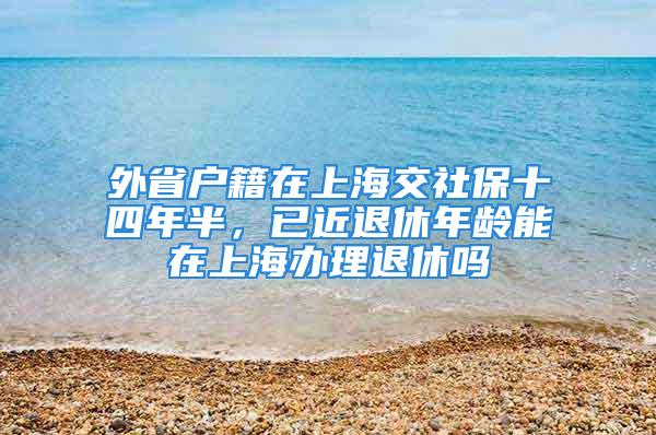 外省户籍在上海交社保十四年半，已近退休年龄能在上海办理退休吗