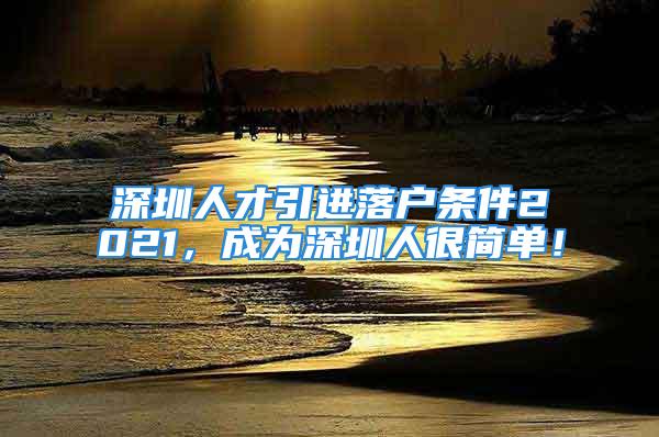 深圳人才引进落户条件2021，成为深圳人很简单！