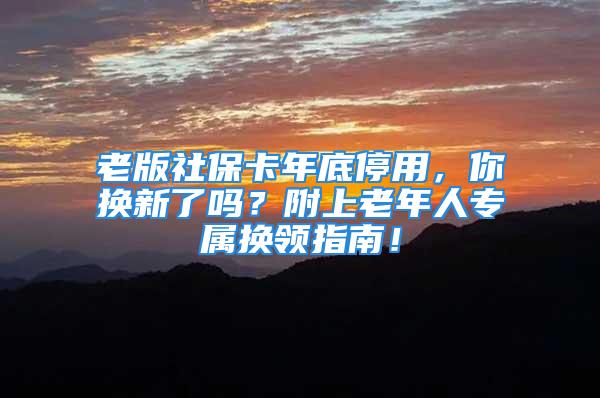 老版社保卡年底停用，你换新了吗？附上老年人专属换领指南！