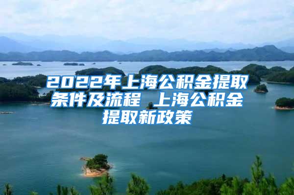 2022年上海公积金提取条件及流程 上海公积金提取新政策