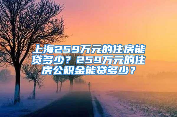 上海259万元的住房能贷多少？259万元的住房公积金能贷多少？