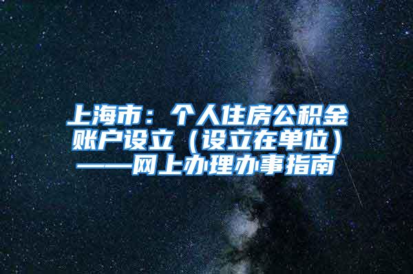 上海市：个人住房公积金账户设立（设立在单位）——网上办理办事指南