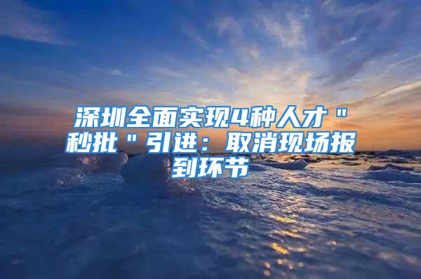 深圳全面实现4种人才＂秒批＂引进：取消现场报到环节