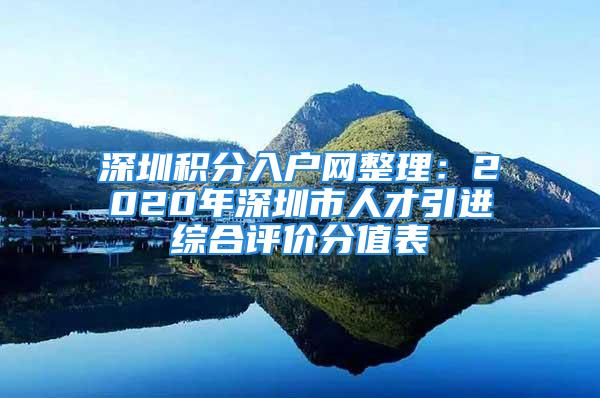 深圳积分入户网整理：2020年深圳市人才引进综合评价分值表