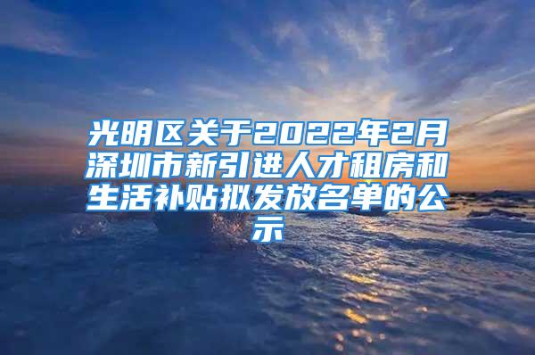 光明区关于2022年2月深圳市新引进人才租房和生活补贴拟发放名单的公示