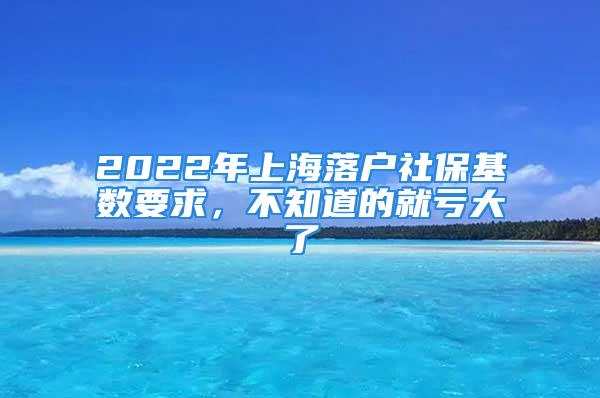 2022年上海落户社保基数要求，不知道的就亏大了