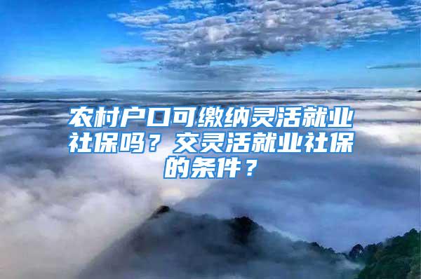 农村户口可缴纳灵活就业社保吗？交灵活就业社保的条件？