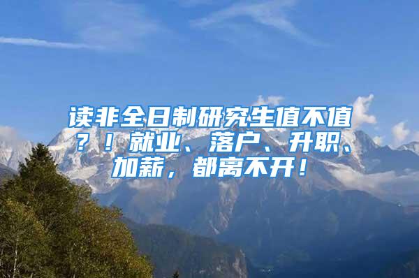 读非全日制研究生值不值？！就业、落户、升职、加薪，都离不开！