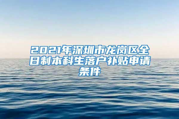 2021年深圳市龙岗区全日制本科生落户补贴申请条件