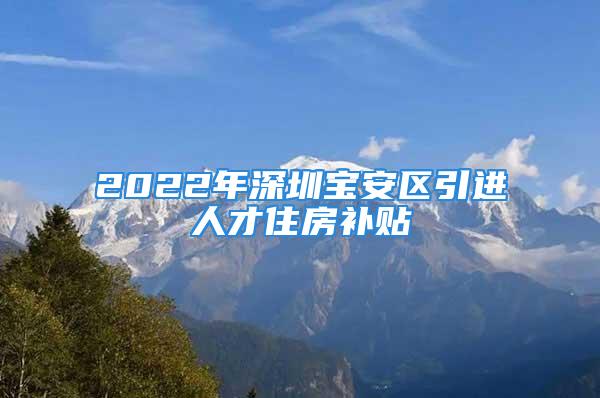 2022年深圳宝安区引进人才住房补贴