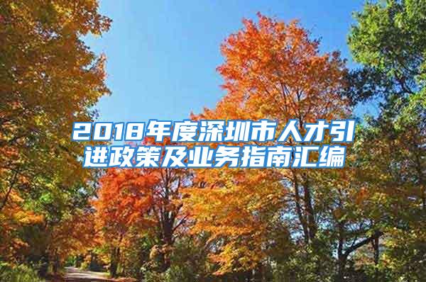 2018年度深圳市人才引进政策及业务指南汇编