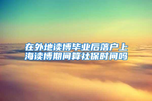 在外地读博毕业后落户上海读博期间算社保时间吗