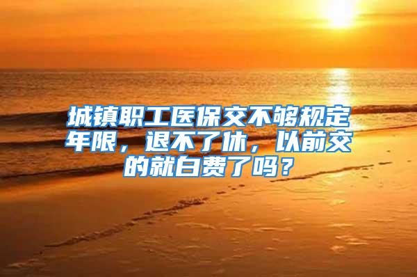 城镇职工医保交不够规定年限，退不了休，以前交的就白费了吗？