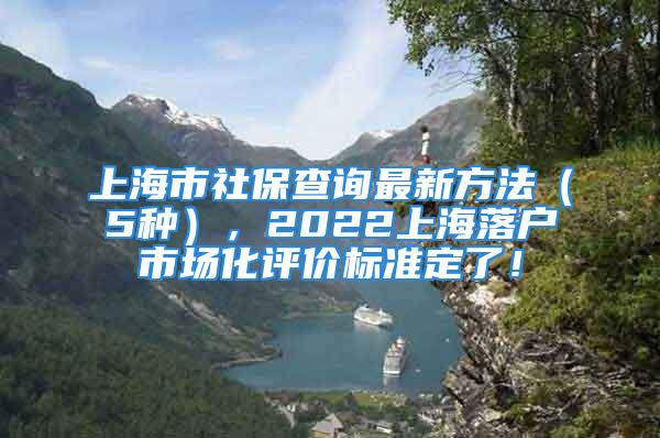 上海市社保查询最新方法（5种），2022上海落户市场化评价标准定了！